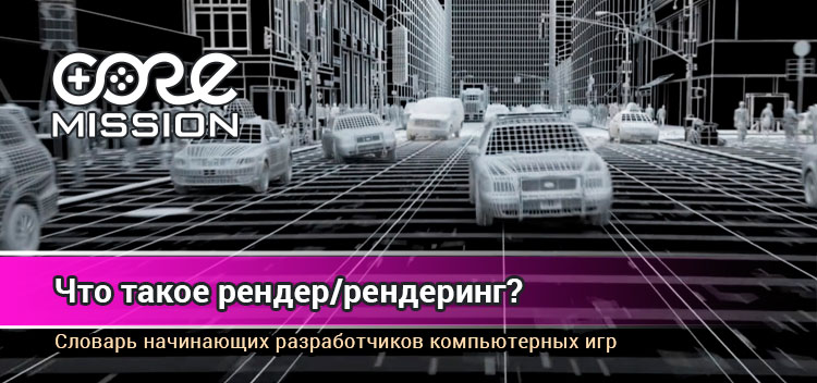 Что такое рендеринг? И что такое рендер? Словарь разработчиков компьютерных  игр! – CoreMission